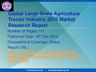 Global Large Scale Agriculture
Tractor Industry 2016 Market
Research Report
Number of Pages: 111
Published Date: 19th Dec 2016
Geographical Coverage: Global
Report URL:
http://emarketorg.com/pro/global-large-
scale-agriculture-tractor-market-research-
report-2016/
© emarketorg.com sales@emarketorg.com
 