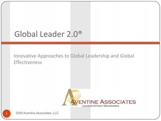 Global Leader 2.0® Innovative Approaches to Global Leadership and Global Effectiveness 2009 Aventine Associates, LLC 1 
