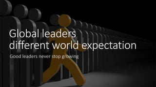 Global leaders
different world expectation
Good leaders never stop growing
 