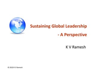 Sustaining Global Leadership
                                 - A Perspective

                                     K V Ramesh



© 2010 K V Ramesh
 