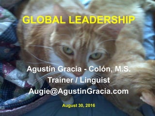 GLOBAL LEADERSHIP
Agustín Gracia - Colón, M.S.
Trainer / Linguist
Augie@AgustinGracia.com
August 30, 2016
 