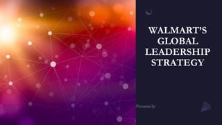 WALMART’S
GLOBAL
LEADERSHIP
STRATEGY
 