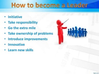 • Initiative
• Take responsibility
• Go the extra mile
• Take ownership of problems
• Introduce improvements
• Innovative
• Learn new skills
 