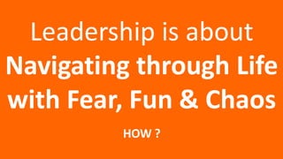 Leadership is about
Navigating through Life
with Fear, Fun & Chaos
HOW ?
 