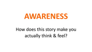 AWARENESS
How does this story make you
actually think & feel?
 