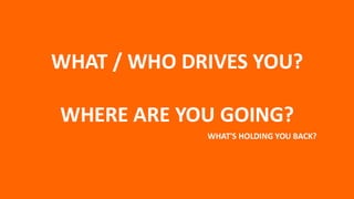 WHAT / WHO DRIVES YOU?
WHERE ARE YOU GOING?
WHAT'S HOLDING YOU BACK?
 
