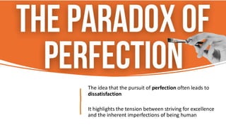The idea that the pursuit of perfection often leads to
dissatisfaction
It highlights the tension between striving for excellence
and the inherent imperfections of being human
 