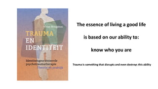 The essence of living a good life
is based on our ability to:
know who you are
Trauma is something that disrupts and even destroys this ability
 