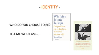 - IDENTITY -
WHO DO YOU CHOOSE TO BE?
TELL ME WHO I AM …..
 