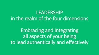 LEADERSHIP
in the realm of the four dimensions
Embracing and Integrating
all aspects of your being
to lead authentically and effectively
 