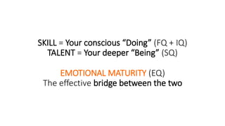 SKILL = Your conscious “Doing” (FQ + IQ)
TALENT = Your deeper “Being” (SQ)
EMOTIONAL MATURITY (EQ)
The effective bridge between the two
 