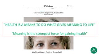“HEALTH IS A MEANS TO DO WHAT GIVES MEANING TO LIFE”
“Meaning is the strongest force for gaining health”
Machteld Huber – Positieve Gezondheid
 