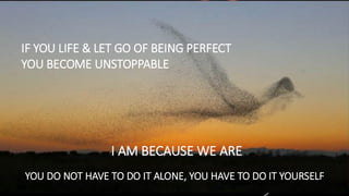 OVER DE SCHOONHEID VAN VERBINDING
I AM BECAUSE WE ARE
YOU DO NOT HAVE TO DO IT ALONE, YOU HAVE TO DO IT YOURSELF
IF YOU LIFE & LET GO OF BEING PERFECT
YOU BECOME UNSTOPPABLE
 