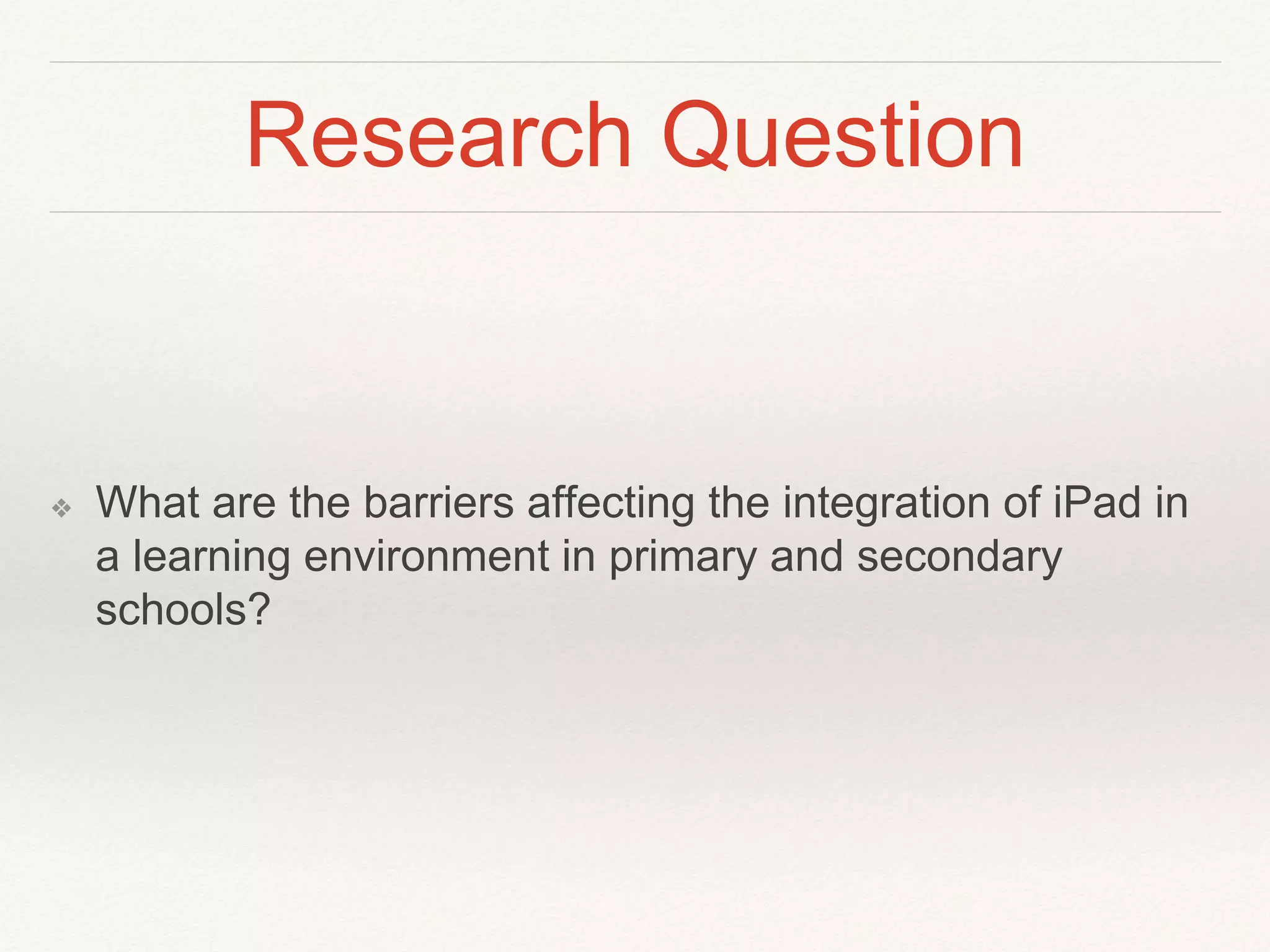 Research Question
❖ What are the barriers affecting the integration of iPad in
a learning environment in primary and secondary
schools?
 