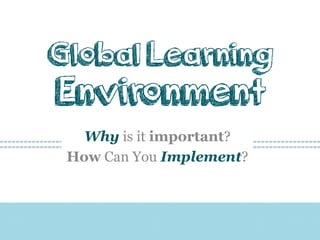 Global Learning

Environment
Why is it important?
How Can You Implement?

 