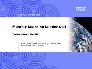 Monthly Learning Leader Call Thursday, August 27, 2009 Sponsored by IBM Global Learning Executive Team (3rd Thurs of the month 7 am EDT) 