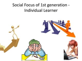 Social Focus of 1st generation -
Individual Learner
 
