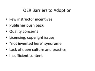 OER Barriers to Adoption
• Few instructor incentives
• Publisher push back
• Quality concerns
• Licensing, copyright issues
• “not invented here” syndrome
• Lack of open culture and practice
• Insufficient content
 
