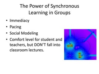 The Power of Synchronous
Learning in Groups
• Immediacy
• Pacing
• Social Modeling
• Comfort level for student and
teachers, but DON’T fall into
classroom lectures.
 