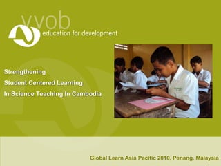 Strengthening Student Centered Learning In Science Teaching In Cambodia Global Learn Asia Pacific 2010, Penang, Malaysia 