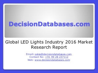 DecisionDatabases.com
Global LED Lights Industry 2016 Market
Research Report
Email: sales@decisiondatabases.com
Contact No: +91 99 28 237112
Web: www.decisiondatabases.com
 