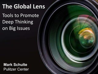 The Global Lens
Tools to Promote
Deep Thinking
on Big Issues
Mark Schulte
Pulitzer Center
 