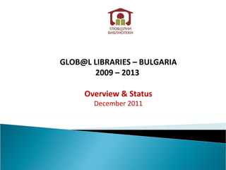 GLOB@L LIBRARIES – BULGARIA 2009 – 2013  Overview & Status December 2011 