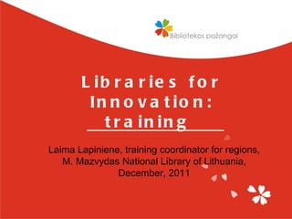 Libraries for Innovation: training  Laima Lapiniene, training coordinator for regions, M. Mazvydas National Library of Lithuania, December, 2011 
