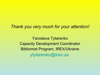 Thank you very much for your attention! Yaroslava Tytarenko Capacity Development Coordinator Bibliomist Program, IREX/Ukraine [email_address]   