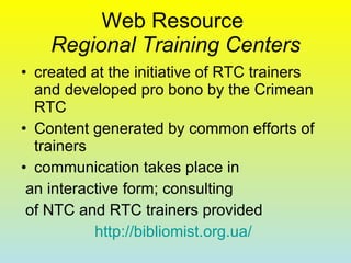 Web Resource  Regional Training Centers created at the initiative of RTC trainers and developed pro bono by the Crimean RTC  Content generated by common efforts of trainers communication takes place in an interactive form; consulting of NTC and RTC trainers provided http://bibliomist.org.ua/   