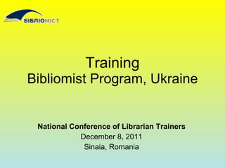 Training Bibliomist Program, Ukraine National Conference of Librarian Trainers December 8, 2011 Sinaia, Romania 