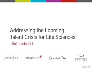 Addressing the Looming
Talent Crisis for Life Sciences
#talentmindset

February 2014
1

Proprietary Content – Do not distribute without permission.

 