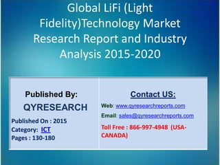 Global LiFi (Light
Fidelity)Technology Market
Research Report and Industry
Analysis 2015-2020
Published By:
QYRESEARCH
Published On : 2015
Category: ICT
Pages : 130-180
Contact US:
Web: www.qyresearchreports.com
Email: sales@qyresearchreports.com
Toll Free : 866-997-4948 (USA-
CANADA)
 