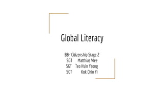Global Literacy
BB- Citizenship Stage 2
SGT Matthias Wee
SGT Teo Hsin Yeong
SGT Kok Chin Yi
 