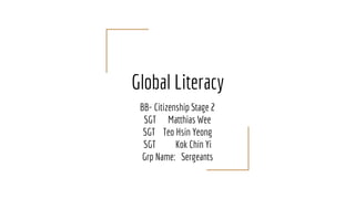 Global Literacy
BB- Citizenship Stage 2
SGT Matthias Wee
SGT Teo Hsin Yeong
SGT Kok Chin Yi
Grp Name: Sergeants
 