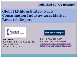 Global Lithium Battery Parts
Consumption Industry 2015 Market
Research Report
Joel John
3422 SW 15 Street, Suit #8138,
Deerfield Beach,
Florida 33442, USA
Tel: +1-386-310-3803
Toll Free: 1-855-465-4651
www.marketresearchstore.com
sales@marketresearchstore.com
Published By : QY Research
 