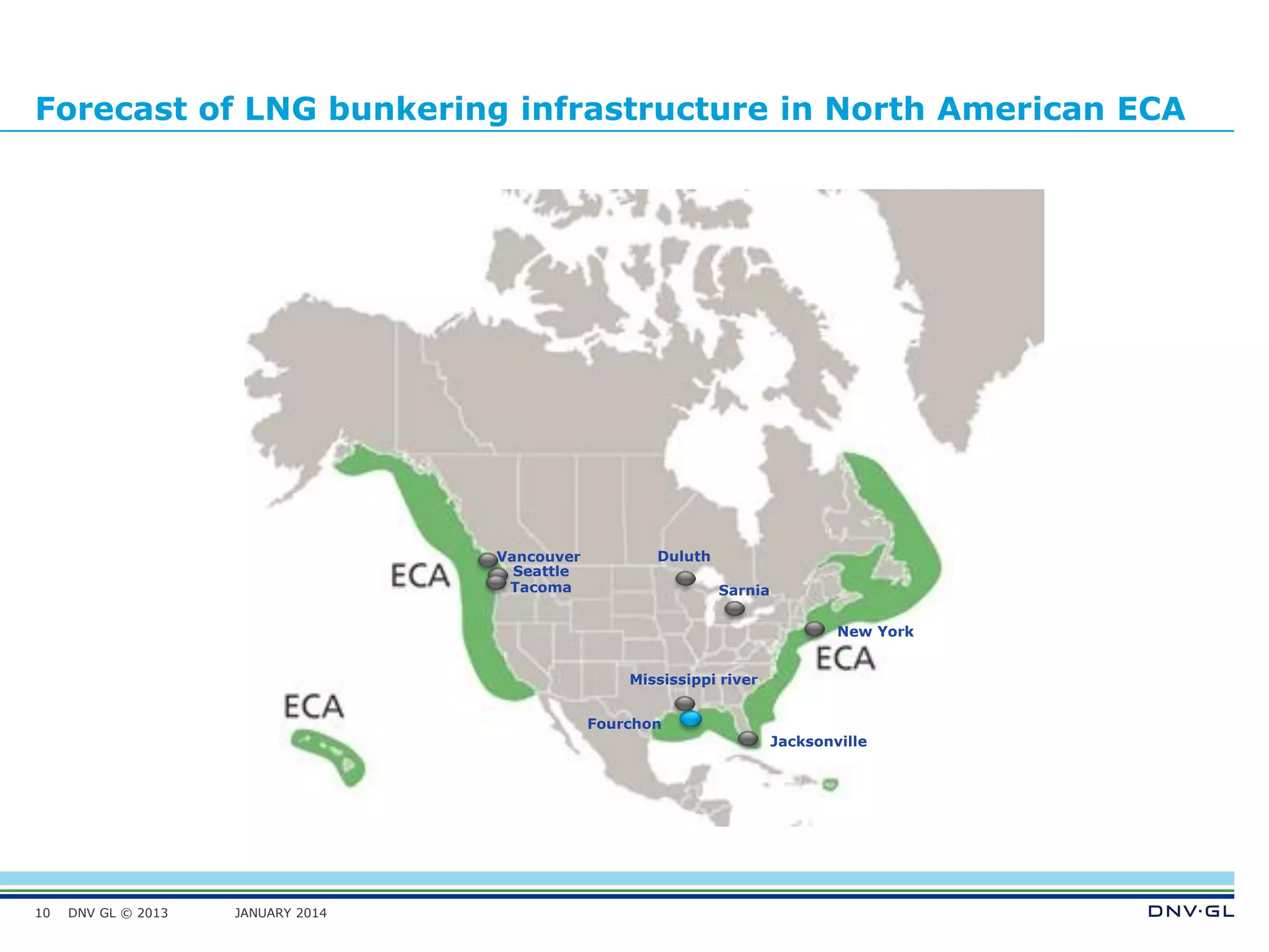 DNV GL © 2013 JANUARY 2014
Forecast of LNG bunkering infrastructure in North American ECA
10
Seattle
New York
Jacksonville
Duluth
Fourchon
Tacoma
Vancouver
Mississippi river
Sarnia
 