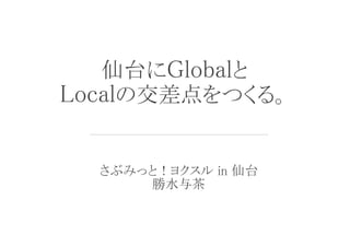仙台にGlobalと 
Localの交差点をつくる。
さぶみっと！ヨクスル in 仙台
勝水与茶
 