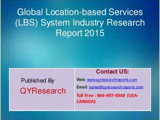 Global Location-based Services
(LBS) System Industry Research
Report 2015
Published By
QYResearch
Contact US:
Web: www.qyresearchreports.com
Email: sales@qyresearchreports.com
Toll Free : 866-997-4948 (USA-
CANADA)
 