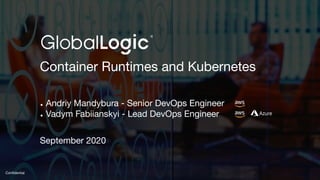 1
Conﬁdential
Container Runtimes and Kubernetes
● Andriy Mandybura - Senior DevOps Engineer
● Vadym Fabiianskyi - Lead DevOps Engineer
September 2020
 