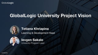 1
Confidential
1
Tetiana Khriapina
Learning & Development Head
GlobalLogic University Project Vision
Ievgen Sakalo
University Program Lead
 