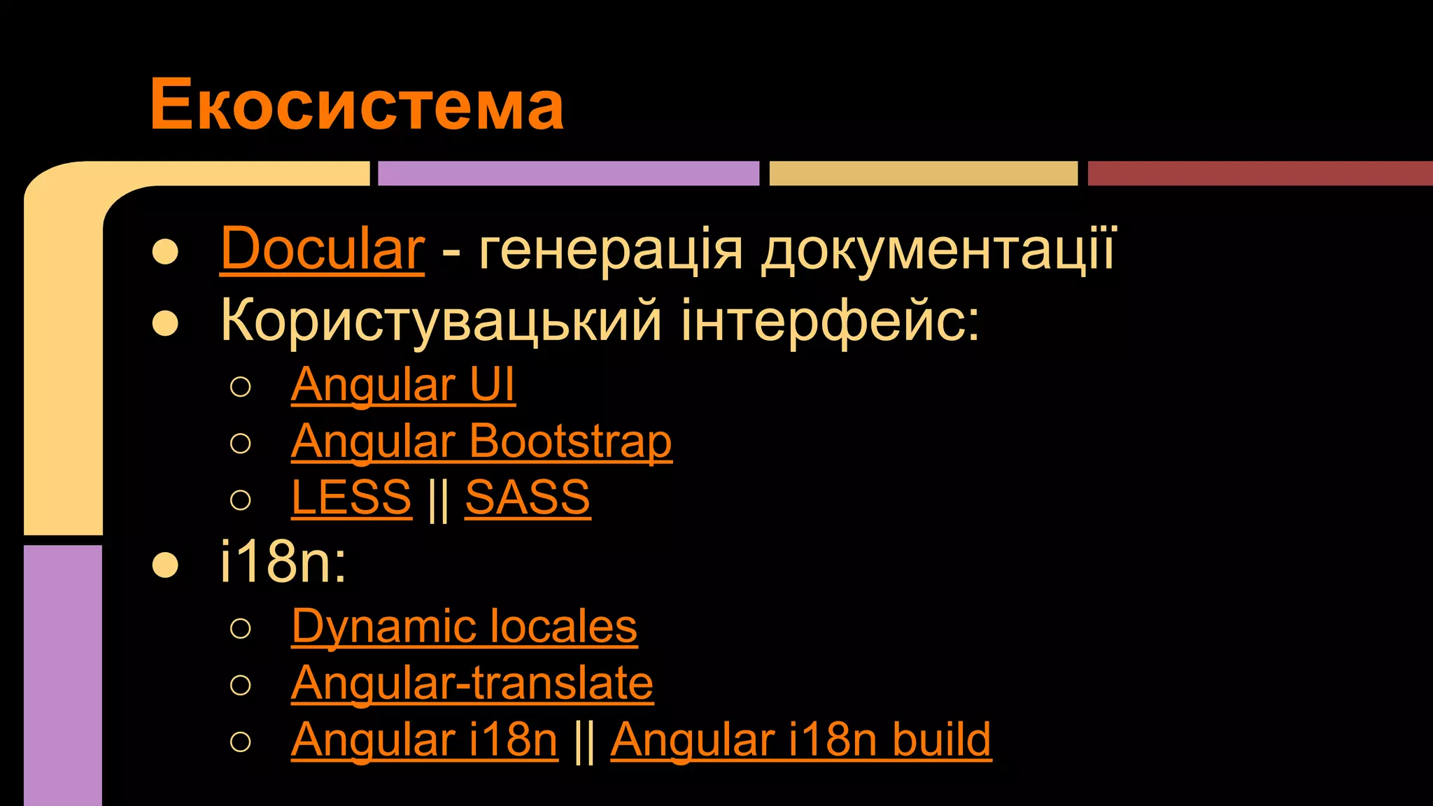 Екосистема
● Docular - генерація документації
● Користувацький інтерфейс:
○ Angular UI
○ Angular Bootstrap
○ LESS || SASS

● i18n:
○ Dynamic locales
○ Angular-translate
○ Angular i18n || Angular i18n build

 