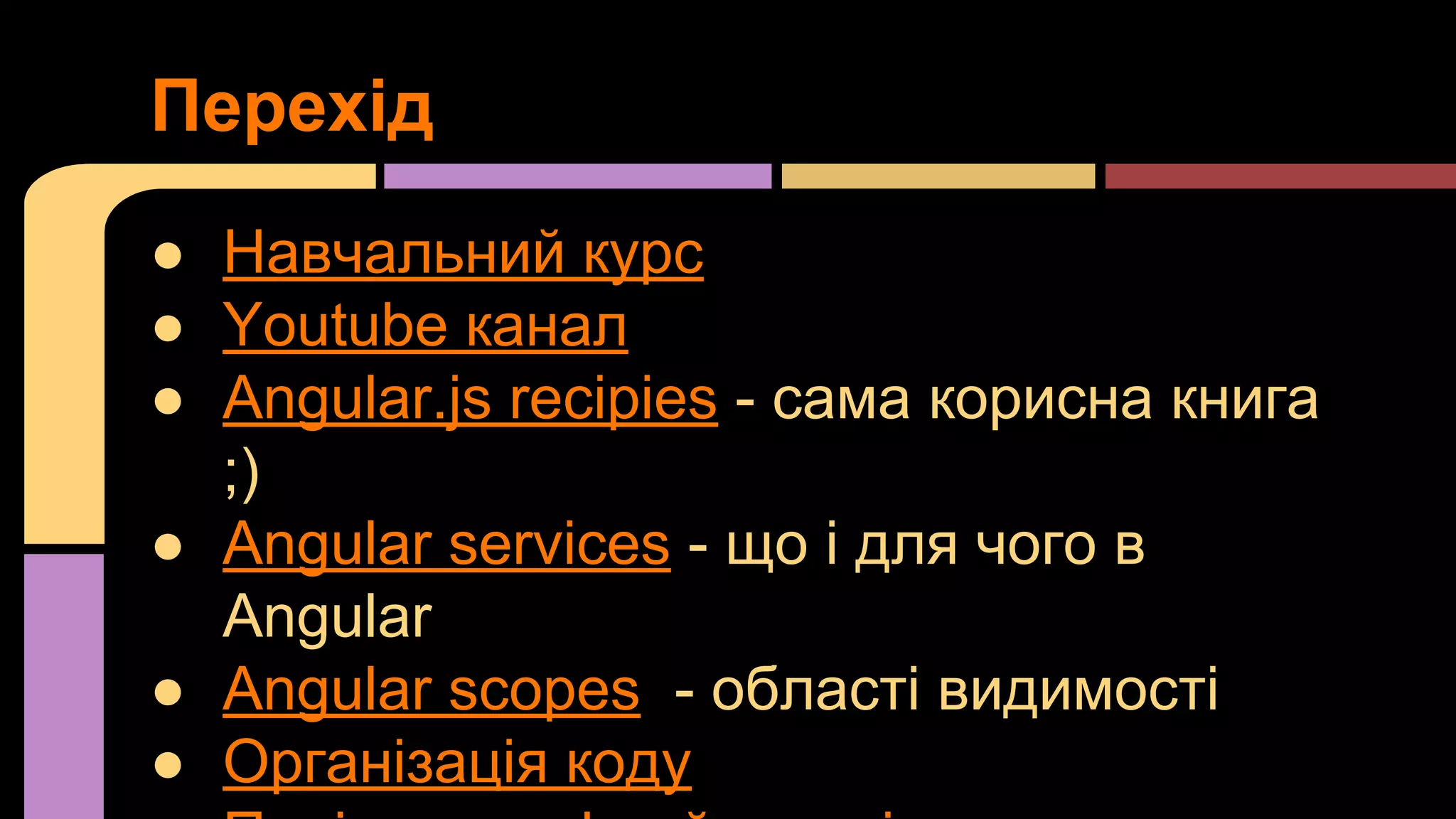 Перехід
● Навчальний курс
● Youtube канал
● Angular.js recipies - сама корисна книга
;)
● Angular services - що і для чого в
Angular
● Angular scopes - області видимості
● Організація коду

 
