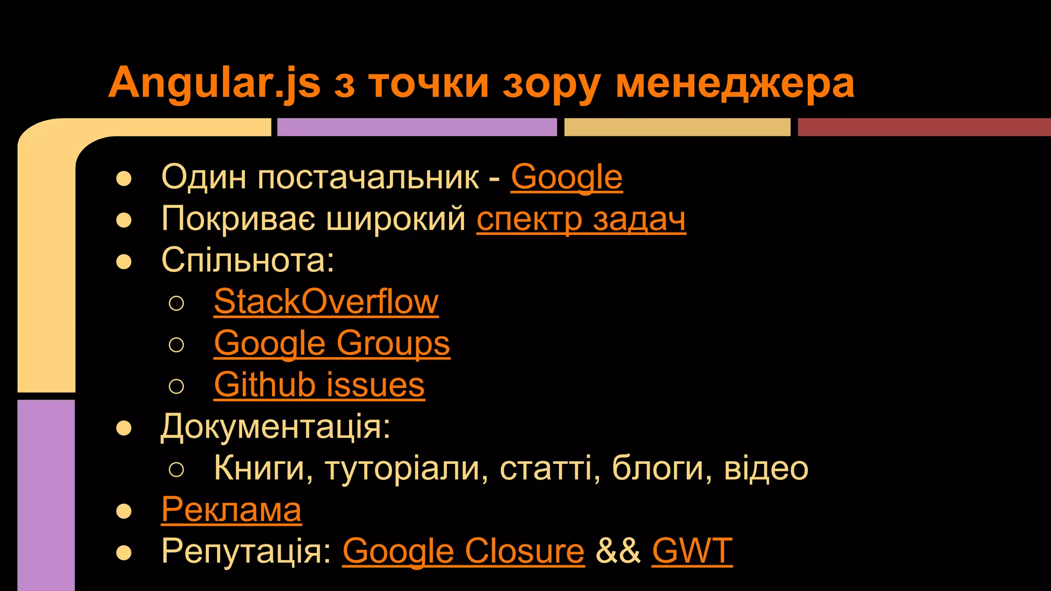 Angular.js з точки зору менеджера
● Один постачальник - Google
● Покриває широкий спектр задач
● Спільнота:
○ StackOverflow
○ Google Groups
○ Github issues
● Документація:
○ Книги, туторіали, статті, блоги, відео
● Реклама
● Репутація: Google Closure && GWT

 
