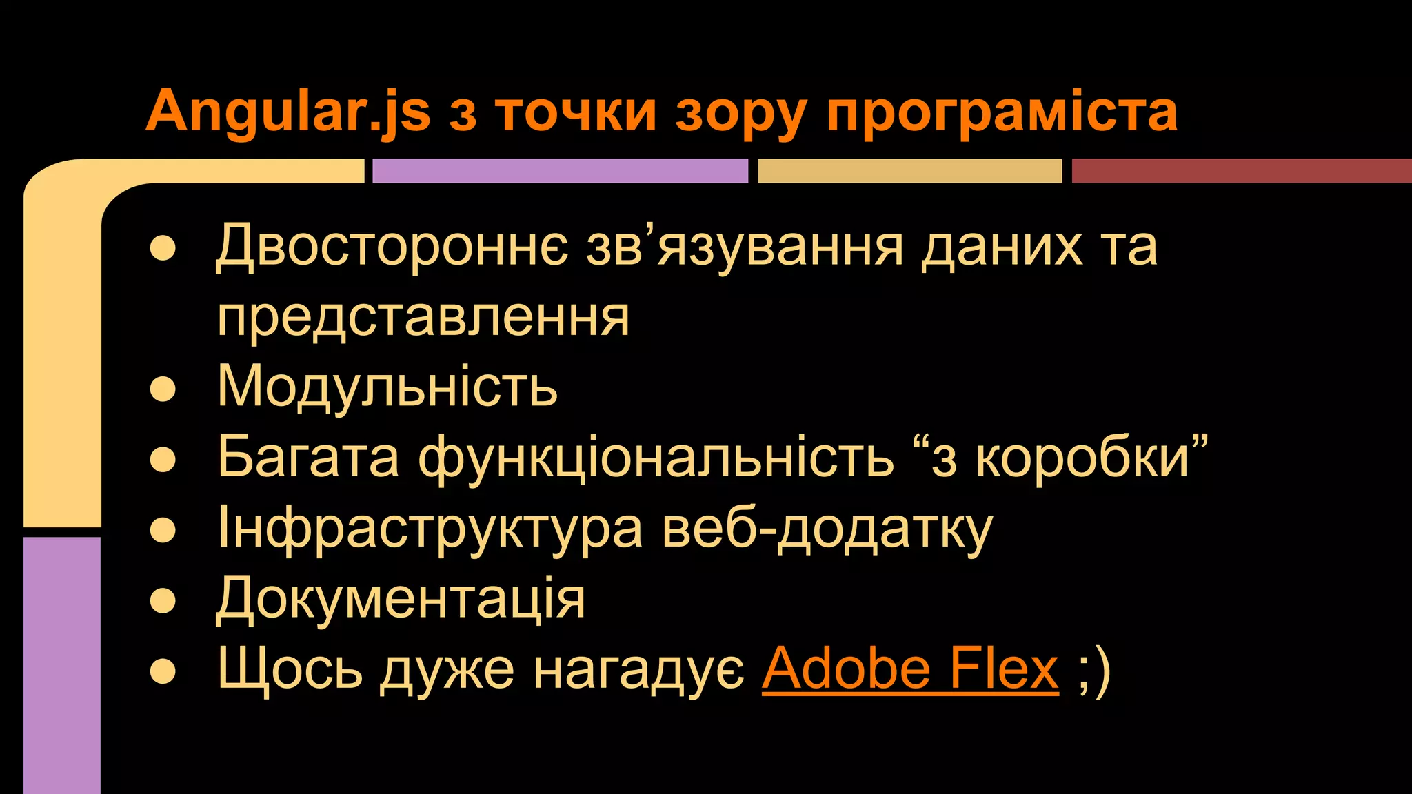 Angular.js з точки зору програміста
● Двостороннє зв’язування даних та
представлення
● Модульність
● Багата функціональність “з коробки”
● Інфраструктура веб-додатку
● Документація
● Щось дуже нагадує Adobe Flex ;)

 