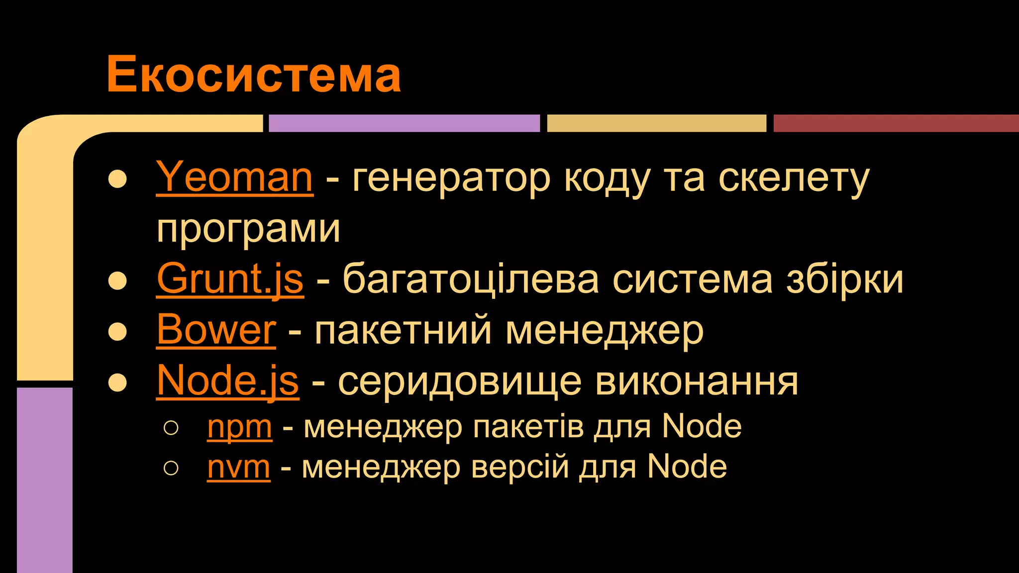 Екосистема
● Yeoman - генератор коду та скелету
програми
● Grunt.js - багатоцілева система збірки
● Bower - пакетний менеджер
● Node.js - серидовище виконання
○ npm - менеджер пакетів для Node
○ nvm - менеджер версій для Node

 