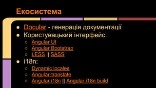 Екосистема
● Docular - генерація документації
● Користувацький інтерфейс:
○ Angular UI
○ Angular Bootstrap
○ LESS || SASS

● i18n:
○ Dynamic locales
○ Angular-translate
○ Angular i18n || Angular i18n build

 