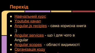 Перехід
● Навчальний курс
● Youtube канал
● Angular.js recipies - сама корисна книга
;)
● Angular services - що і для чого в
Angular
● Angular scopes - області видимості
● Організація коду

 