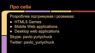 Про себе
Розробляв підтримував і розвивав:
● HTML5 Games
● Mobile Web applications
● Desktop web applications
Skype: pavlo.yuriychuck
Twitter: pavlo_yuriychuck

 