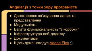Angular.js з точки зору програміста
● Двостороннє зв’язування даних та
представлення
● Модульність
● Багата функціональність “з коробки”
● Інфраструктура веб-додатку
● Документація
● Щось дуже нагадує Adobe Flex ;)

 